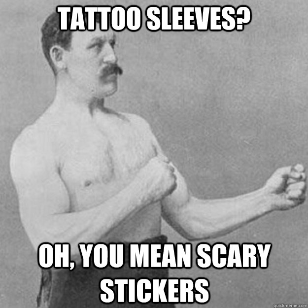 Tattoo sleeves? Oh, you mean scary stickers  overly manly man