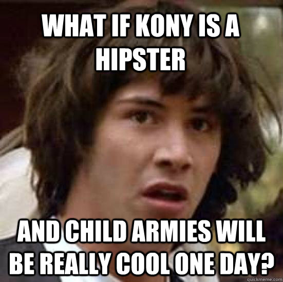 What if Kony is a hipster and child armies will be really cool one day? - What if Kony is a hipster and child armies will be really cool one day?  conspiracy keanu