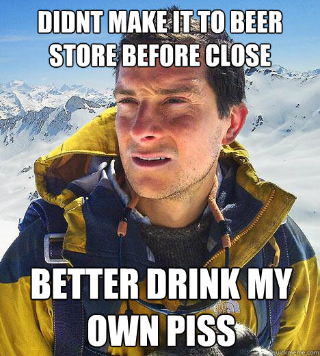 didnt make it to beer store before close better drink my own piss - didnt make it to beer store before close better drink my own piss  Bear Grylls