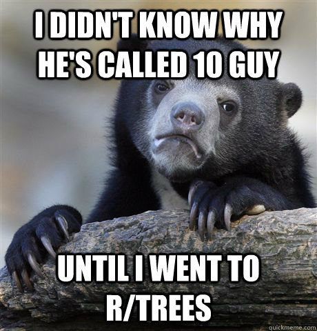 I didn't know why he's called 10 guy Until i went to r/trees - I didn't know why he's called 10 guy Until i went to r/trees  Confession Bear