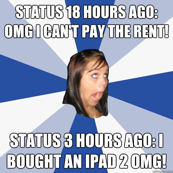 status 18 hours ago: omg i can't pay the rent! status 3 hours ago: i bought an ipad 2 omg!  Annoying Facebook Girl