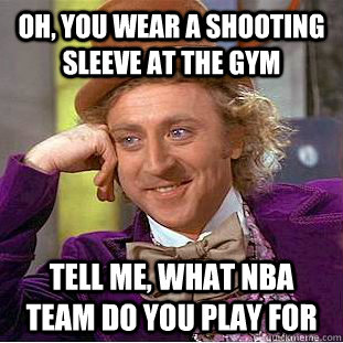 Oh, you wear a shooting sleeve at the gym tell me, what nba team do you play for  Condescending Wonka