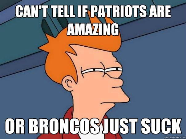 Can't tell if patriots are amazing or broncos just suck  Futurama Fry