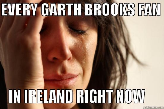 EVERY GARTH BROOKS FAN  IN IRELAND RIGHT NOW    First World Problems