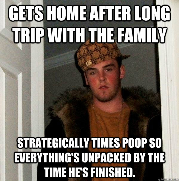 Gets home after long trip with the family Strategically times poop so everything's unpacked by the time he's finished.  Scumbag Steve