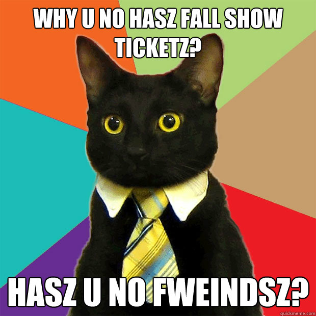 Why u no hasz fall show ticketz? hasz u no fweindsz?  Business Cat