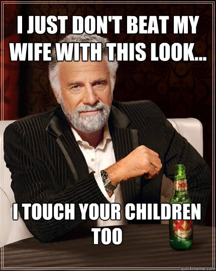 I just don't beat my wife with this look... I touch your children too  The Most Interesting Man In The World