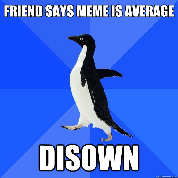 friend says meme is average disown - friend says meme is average disown  Socially Awkward Penguin