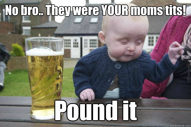 No bro.. They were YOUR moms tits! Pound it  - No bro.. They were YOUR moms tits! Pound it   drunk baby