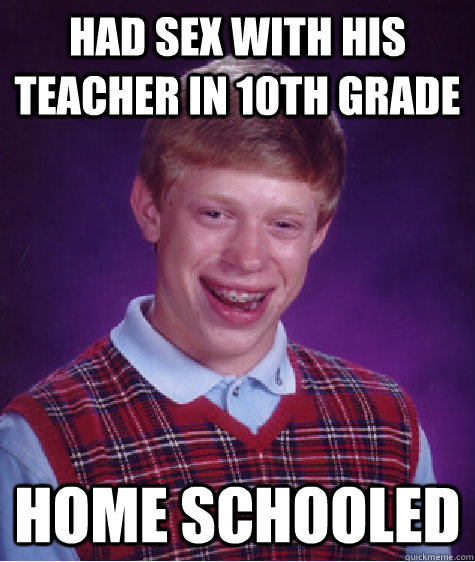 Had Sex with his teacher in 10th grade Home schooled  Bad Luck Brian