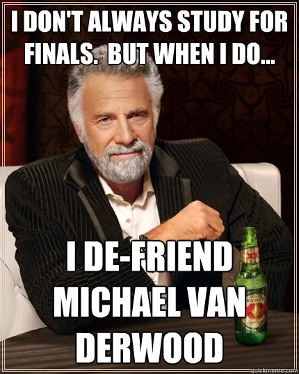 I don't always study for finals.  But when I do... I de-friend Michael Van Derwood  The Most Interesting Man In The World