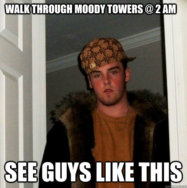 walk through moody towers @ 2 am See guys like this  Scumbag Steve