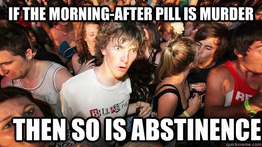 If the morning-after pill is murder Then so is abstinence  Sudden Clarity Clarence