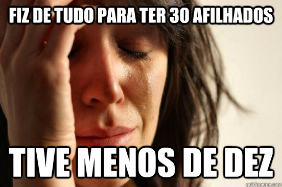 fiz de tudo para ter 30 afilhados tive menos de dez  First World Problems