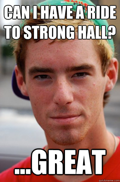 can i have a ride
to Strong hall? ...Great  