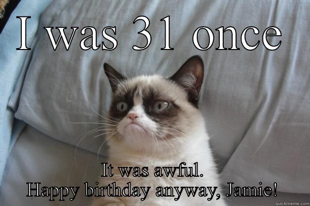 I WAS 31 ONCE IT WAS AWFUL. HAPPY BIRTHDAY ANYWAY, JAMIE! Grumpy Cat