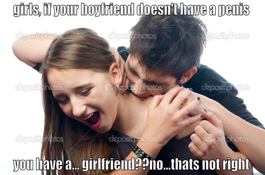 GIRLS, IF YOUR BOYFRIEND DOESN'T HAVE A PENIS YOU HAVE A... GIRLFRIEND??NO...THATS NOT RIGHT Misc