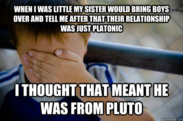 When i was little my sister would bring boys over and tell me after that their relationship was just platonic i thought that meant he was from pluto  Confession kid