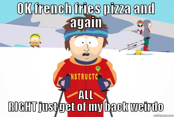 french fries pizza - OK FRENCH FRIES PIZZA AND AGAIN ALL RIGHT JUST GET OF MY BACK WEIRDO Super Cool Ski Instructor