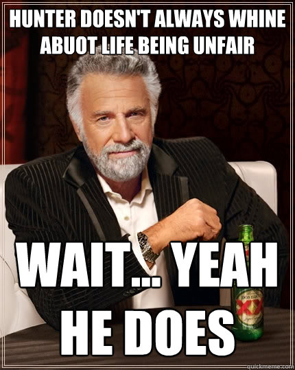 Hunter doesn't always whine abuot life being unfair wait... yeah he does  The Most Interesting Man In The World