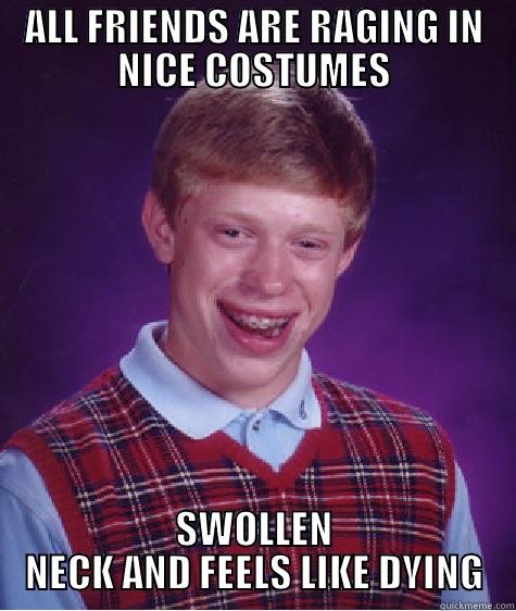 ALL FRIENDS ARE RAGING IN NICE COSTUMES SWOLLEN NECK AND FEELS LIKE DYING Bad Luck Brian