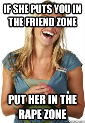 if she puts you in the friend zone put her in the rape zone - if she puts you in the friend zone put her in the rape zone  Friend Zone Fiona