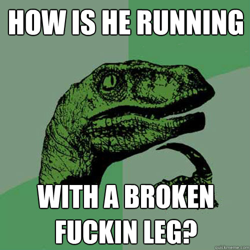 How is he running  With a broken fuckin leg?  Philosoraptor