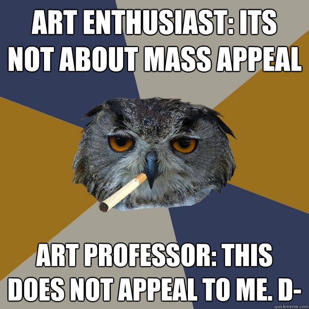 Art Enthusiast: Its not about mass appeal Art Professor: This does not appeal to me. d- - Art Enthusiast: Its not about mass appeal Art Professor: This does not appeal to me. d-  Art Student Owl