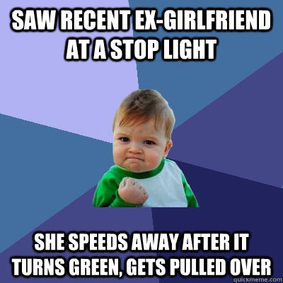 saw recent ex-girlfriend at a stop light she speeds away after it turns green, gets pulled over  Success Kid