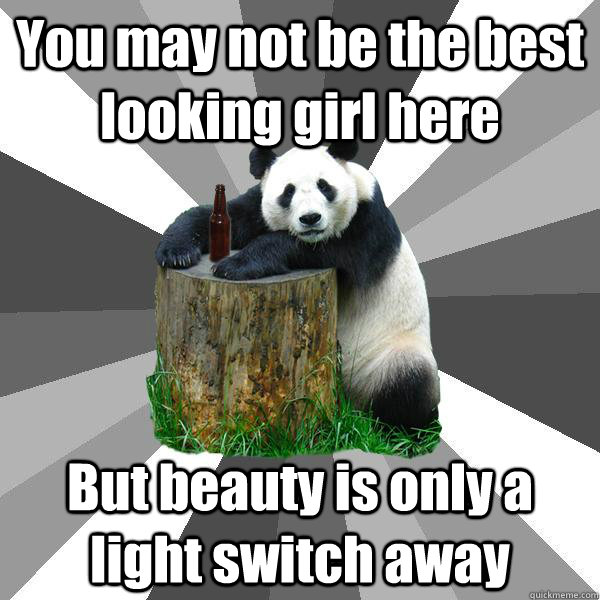 You may not be the best looking girl here But beauty is only a light switch away  Pickup-Line Panda