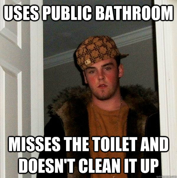 Uses public bathroom Misses the toilet and doesn't clean it up   - Uses public bathroom Misses the toilet and doesn't clean it up    Scumbag Steve