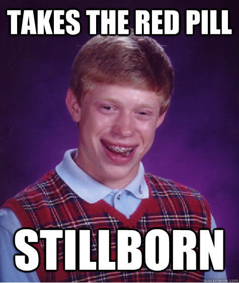 Takes the red pill Stillborn  Bad Luck Brian