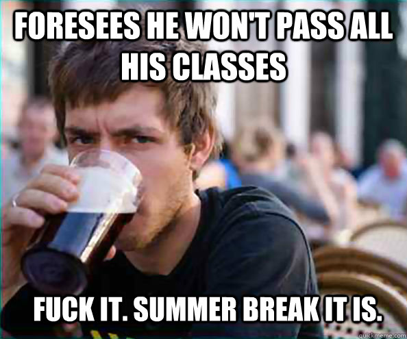 foresees he won't pass all his classes fuck it. summer break it is.  Lazy College Senior