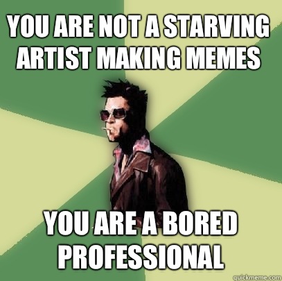 You are not a starving artist making memes You are a bored professional  Helpful Tyler Durden