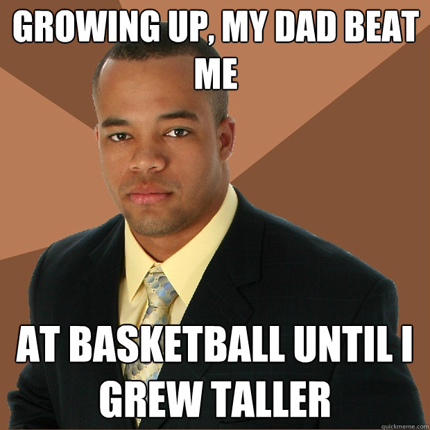 growing up, My dad beat me at basketball until i grew taller  Successful Black Man