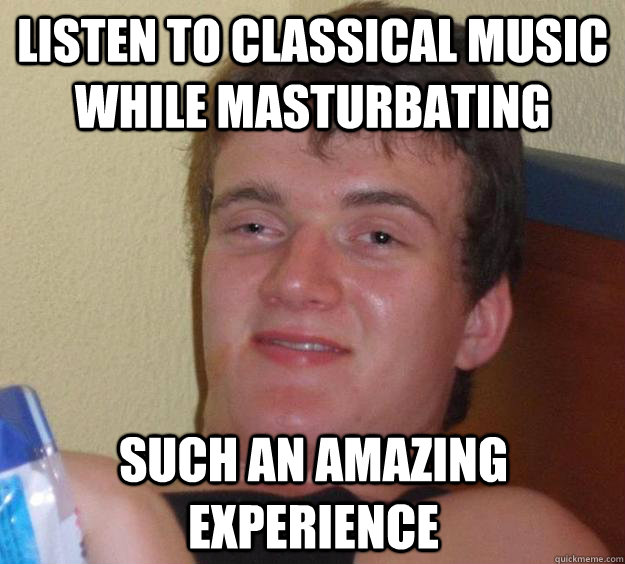 listen to classical music while masturbating  such an amazing experience  10 Guy