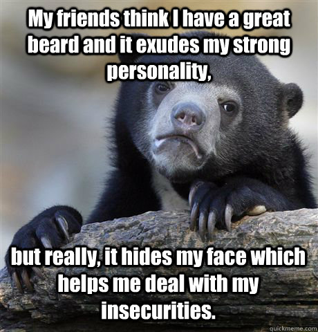 My friends think I have a great beard and it exudes my strong personality, but really, it hides my face which helps me deal with my insecurities.  Confession Bear