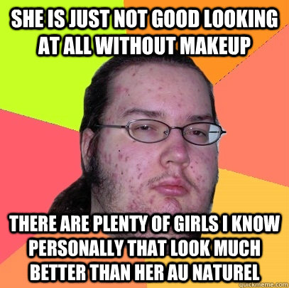 She is just not good looking at all without makeup There are plenty of girls I know personally that look much better than her au naturel  Butthurt Dweller