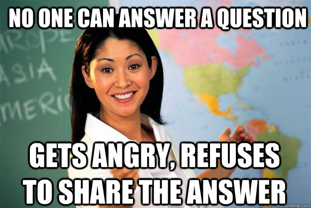 No one can answer a question Gets angry, refuses to share the answer  Unhelpful High School Teacher