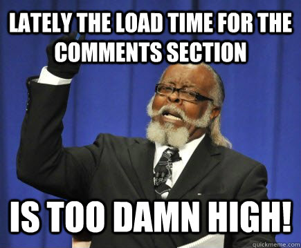 Lately the load time for the comments section Is too damn high!  Too Damn High