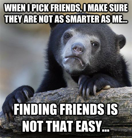 When I pick friends, I make sure they are not as smarter as me... Finding friends is not that easy...  Confession Bear