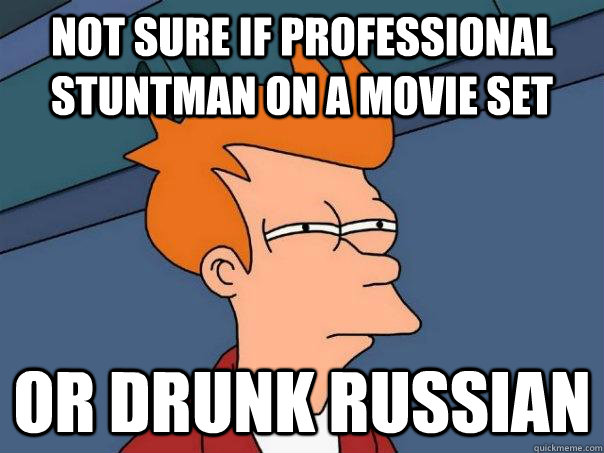 Not sure if professional stuntman on a movie set or drunk russian  Futurama Fry