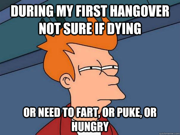 DURING MY FIRST HANGOVER NOT SURE IF DYING OR NEED TO FART, OR PUKE, OR  HUNGRY  - DURING MY FIRST HANGOVER NOT SURE IF DYING OR NEED TO FART, OR PUKE, OR  HUNGRY   Futurama Fry