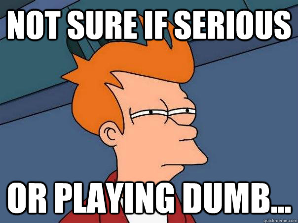 Not sure if serious or playing dumb... - Not sure if serious or playing dumb...  Futurama Fry