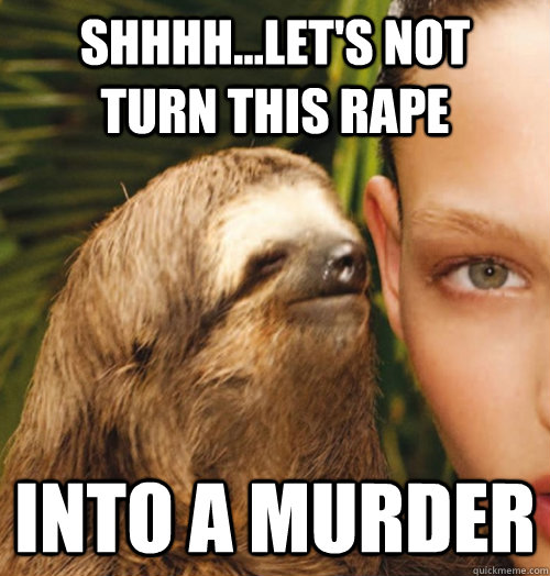 Shhhh...Let's not  turn this rape into a murder  Whispering Sloth