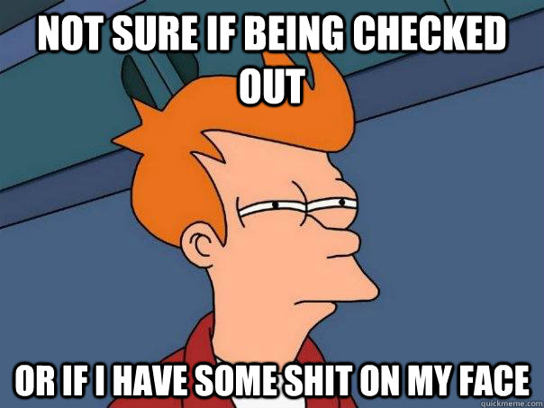 Not sure if being checked out or if i have some shit on my face - Not sure if being checked out or if i have some shit on my face  Futurama Fry