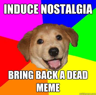 Induce nostalgia bring back a dead meme  Advice Dog