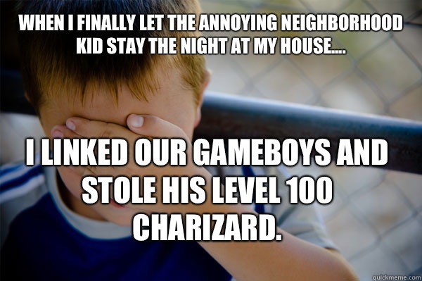 WHEN I FINALLY LET THE ANNOYING NEIGHBORHOOD KID STAY THE NIGHT AT MY HOUSE.... I LINKED OUR GAMEBOYS AND STOLE HIS LEVEL 100 CHARIZARD.  Confession kid