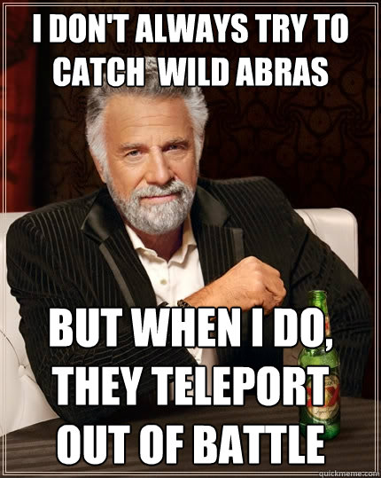 I don't always try to catch  wild Abras But when I do, they teleport out of battle  The Most Interesting Man In The World