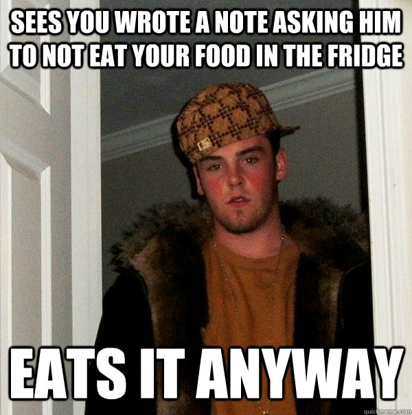 Sees you wrote a note asking him to not eat your food in the fridge Eats it anyway  Scumbag Steve